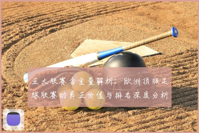 五大联赛含金量解析：欧洲顶级足球联赛的真正价值与排名深度分析