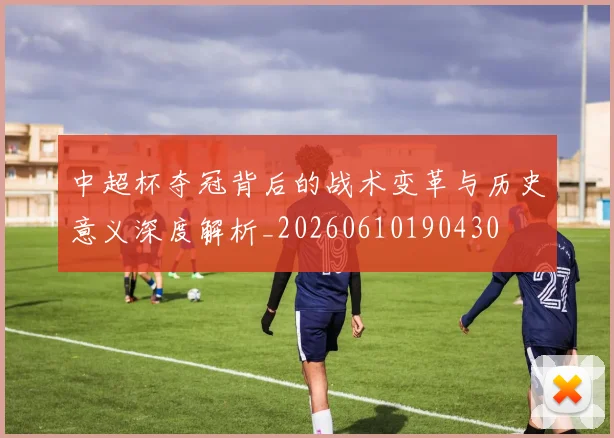 中超杯夺冠背后的战术变革与历史意义深度解析_20260610190430
