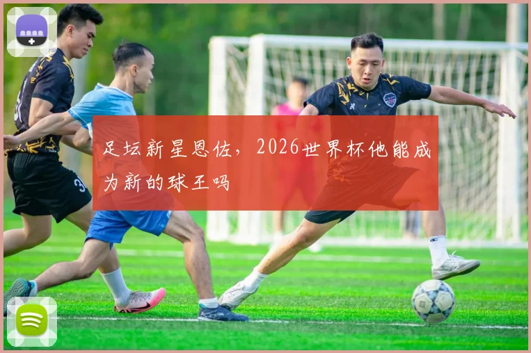 足坛新星恩佐，2026世界杯他能成为新的球王吗