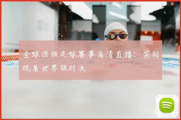 全球顶级足球赛事高清直播:实时观看世界级对决