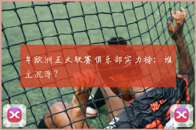 年欧洲五大联赛俱乐部实力榜：谁主沉浮？