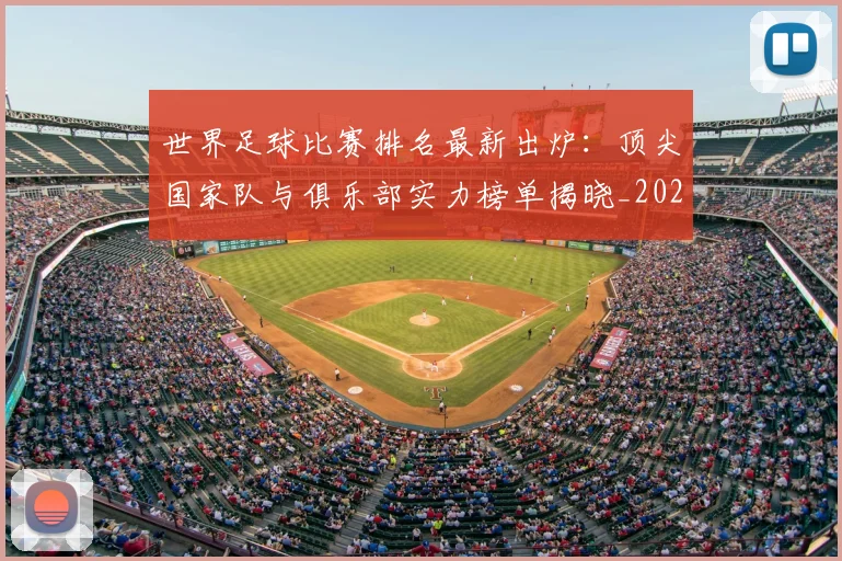 世界足球比赛排名最新出炉：顶尖国家队与俱乐部实力榜单揭晓_20260609201507