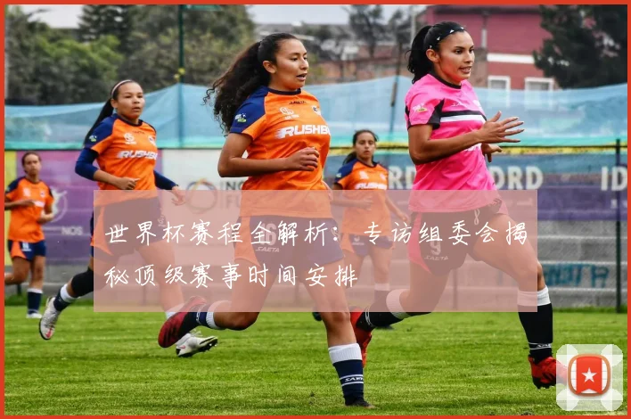 世界杯赛程全解析:专访组委会揭秘顶级赛事时间安排