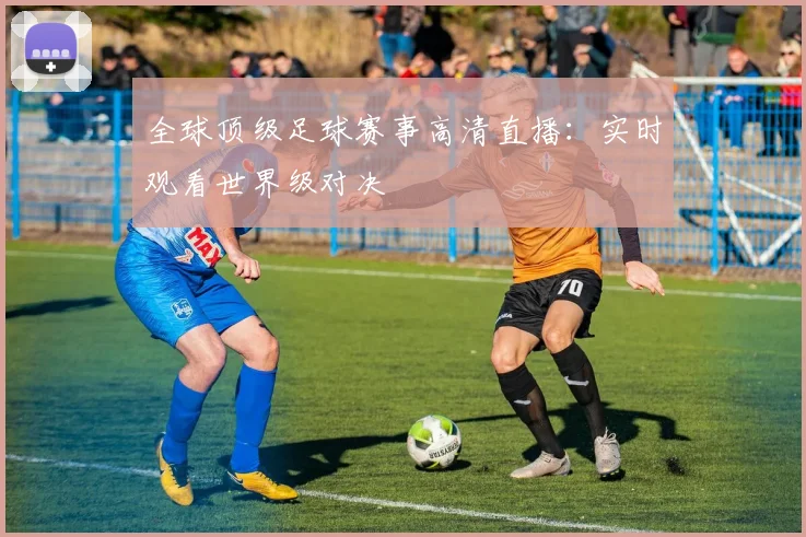 全球顶级足球赛事高清直播:实时观看世界级对决