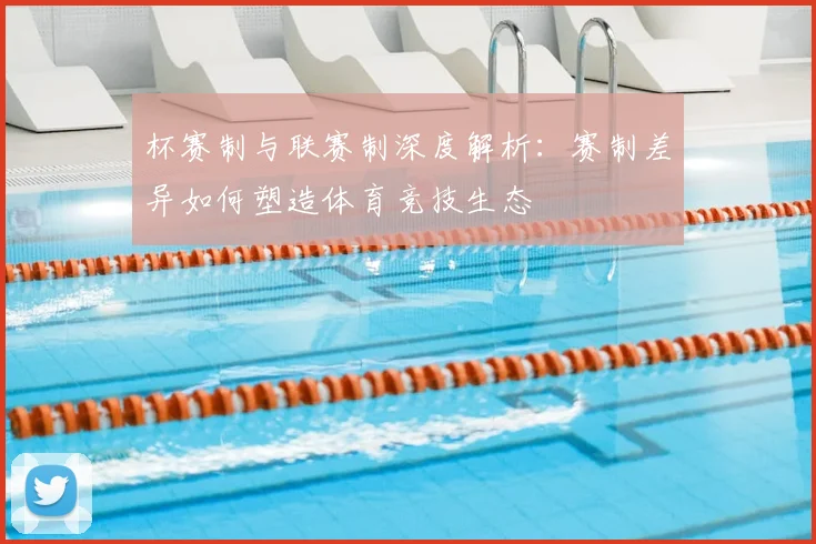 杯赛制与联赛制深度解析:赛制差异如何塑造体育竞技生态