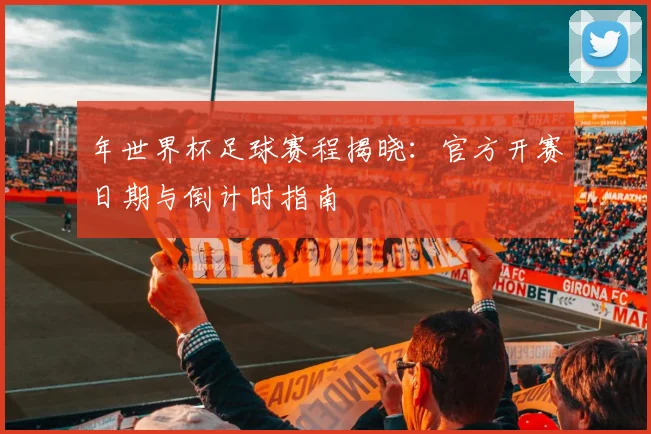 年世界杯足球赛程揭晓：官方开赛日期与倒计时指南