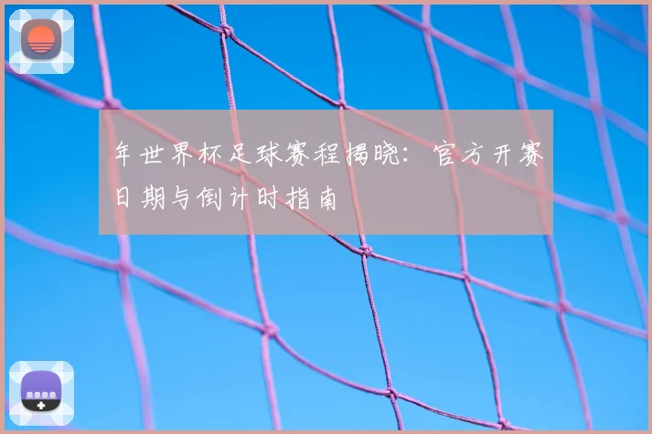 年世界杯足球赛程揭晓:官方开赛日期与倒计时指南