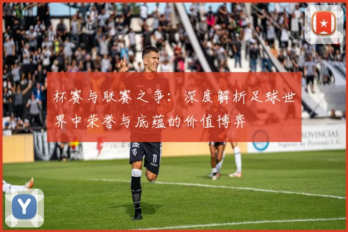 杯赛与联赛之争：深度解析足球世界中荣誉与底蕴的价值博弈
