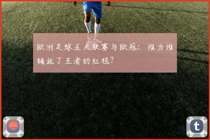 欧洲足球五大联赛与欧冠：谁为谁铺就了王者的红毯？