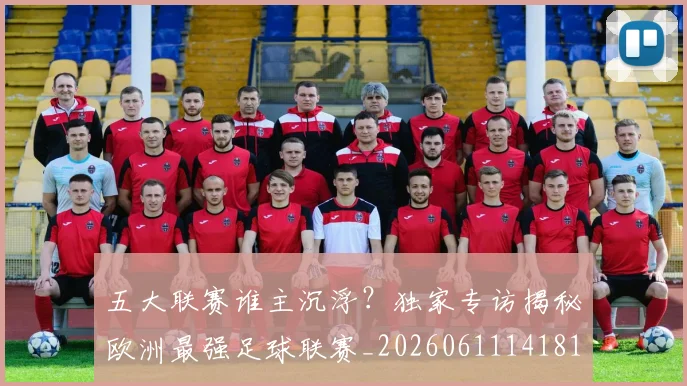 五大联赛谁主沉浮?独家专访揭秘欧洲最强足球联赛_20260611141814