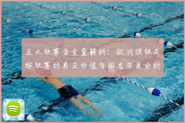 五大联赛含金量解析:欧洲顶级足球联赛的真正价值与排名深度分析