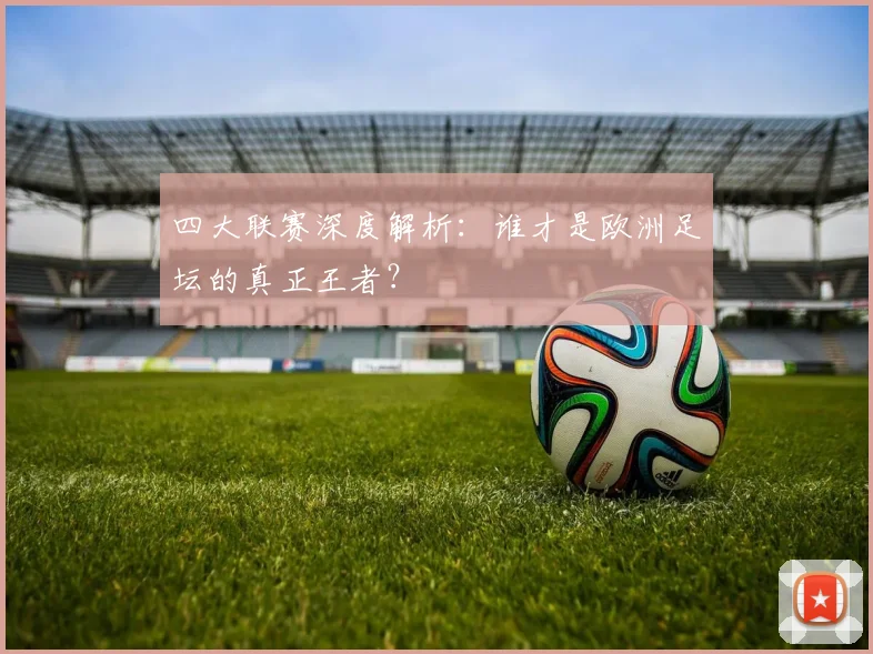 四大联赛深度解析:谁才是欧洲足坛的真正王者?