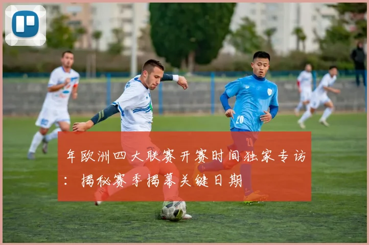 年欧洲四大联赛开赛时间独家专访:揭秘赛季揭幕关键日期