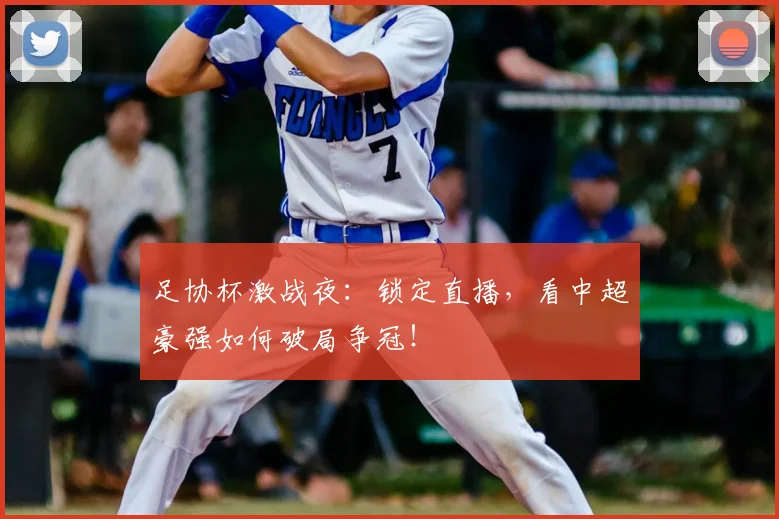 足协杯激战夜:锁定直播,看中超豪强如何破局争冠!