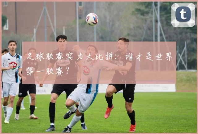 足球联赛实力大比拼：谁才是世界第一联赛？