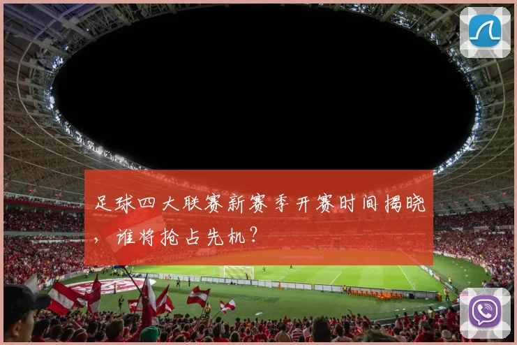 足球四大联赛新赛季开赛时间揭晓，谁将抢占先机？